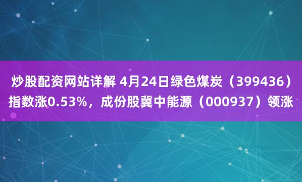 炒股配资网站详解 4月24日绿色煤炭（399436）指数涨0.53%，成份股冀中能源（000937）领涨