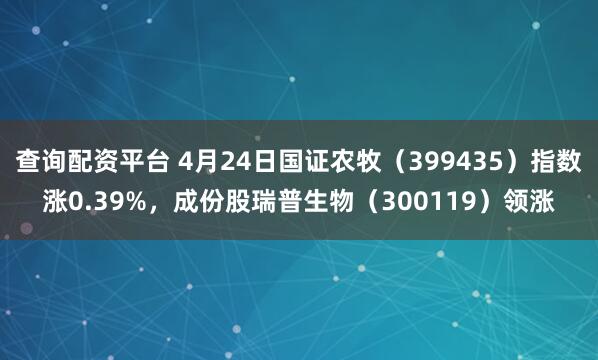 查询配资平台 4月24日国证农牧（399435）指数涨0.39%，成份股瑞普生物（300119）领涨