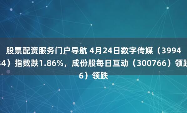 股票配资服务门户导航 4月24日数字传媒（399434）指数跌1.86%，成份股每日互动（300766）领跌