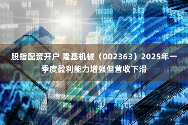 股指配资开户 隆基机械（002363）2025年一季度盈利能力增强但营收下滑