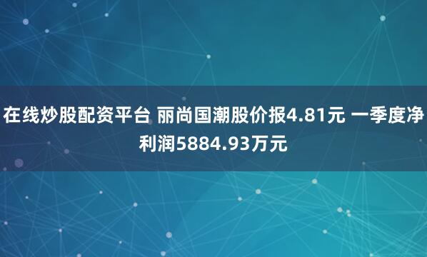 在线炒股配资平台 丽尚国潮股价报4.81元 一季度净利润5884.93万元