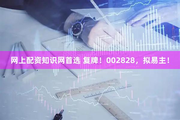 网上配资知识网首选 复牌！002828，拟易主！