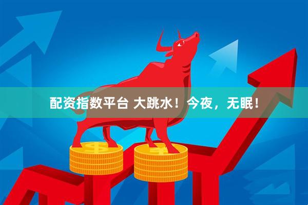 配资指数平台 大跳水！今夜，无眠！