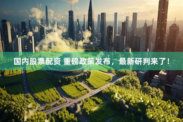 国内股票配资 重磅政策发布，最新研判来了！