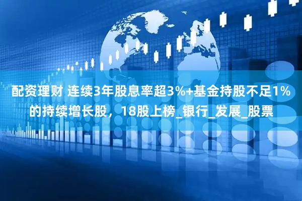 配资理财 连续3年股息率超3%+基金持股不足1%的持续增长股，18股上榜_银行_发展_股票