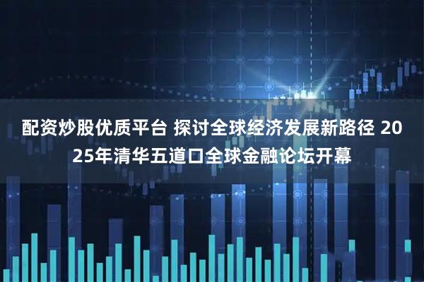 配资炒股优质平台 探讨全球经济发展新路径 2025年清华五道口全球金融论坛开幕