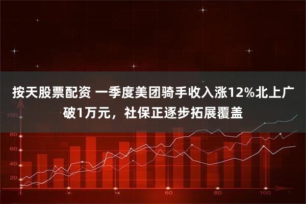 按天股票配资 一季度美团骑手收入涨12%北上广破1万元，社保正逐步拓展覆盖