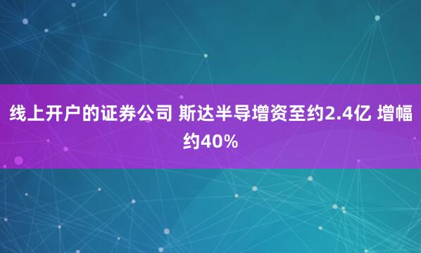 线上开户的证券公司 斯达半导增资至约2.4亿 增幅约40%