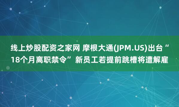 线上炒股配资之家网 摩根大通(JPM.US)出台“18个月离职禁令” 新员工若提前跳槽将遭解雇