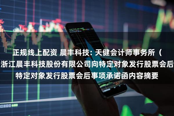 正规线上配资 晨丰科技: 天健会计师事务所（特殊普通合伙）关于浙江晨丰科技股份有限公司向特定对象发行股票会后事项承诺函内容摘要