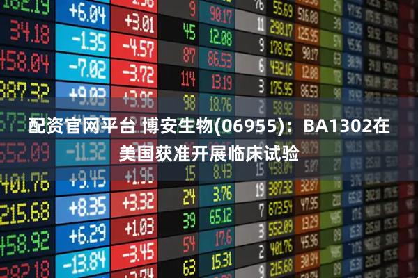 配资官网平台 博安生物(06955)：BA1302在美国获准开展临床试验