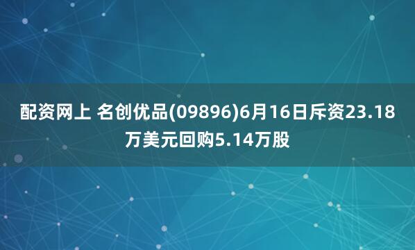 配资网上 名创优品(09896)6月16日斥资23.18万美元回购5.14万股