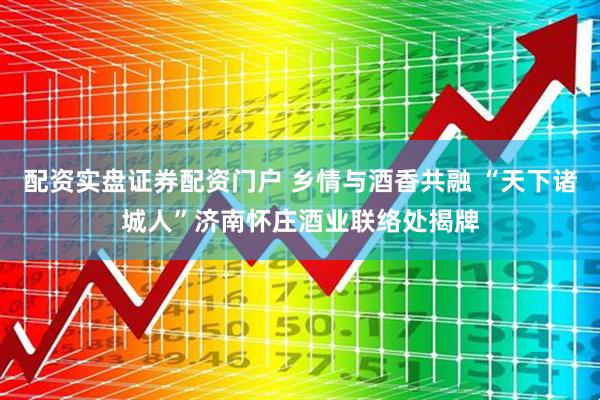 配资实盘证券配资门户 乡情与酒香共融 “天下诸城人”济南怀庄酒业联络处揭牌