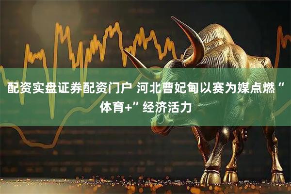 配资实盘证券配资门户 河北曹妃甸以赛为媒点燃“体育+”经济活力