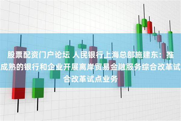 股票配资门户论坛 人民银行上海总部施建东：推进条件成熟的银行和企业开展离岸贸易金融服务综合改革试点业务