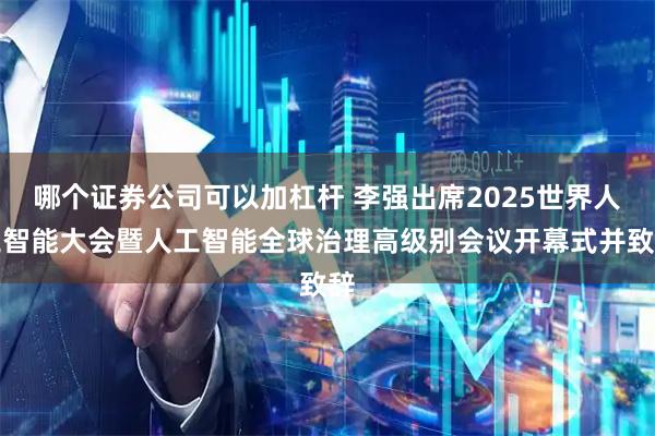 哪个证券公司可以加杠杆 李强出席2025世界人工智能大会暨人工智能全球治理高级别会议开幕式并致辞
