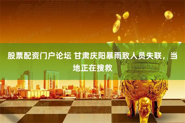 股票配资门户论坛 甘肃庆阳暴雨致人员失联，当地正在搜救