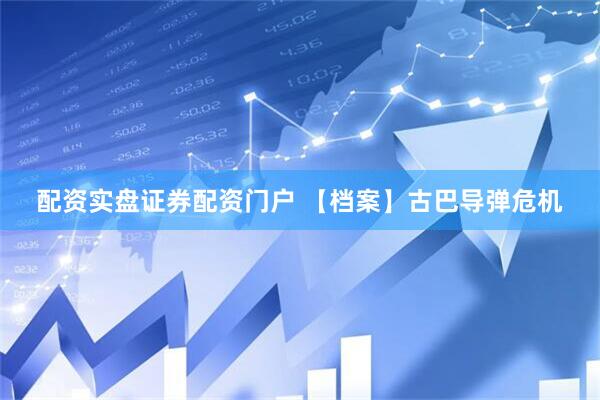 配资实盘证券配资门户 【档案】古巴导弹危机