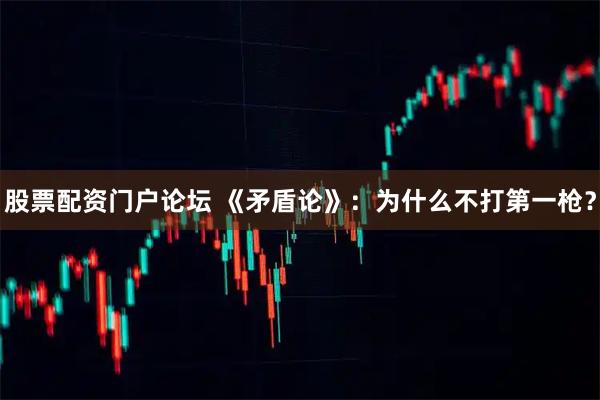 股票配资门户论坛 《矛盾论》：为什么不打第一枪？