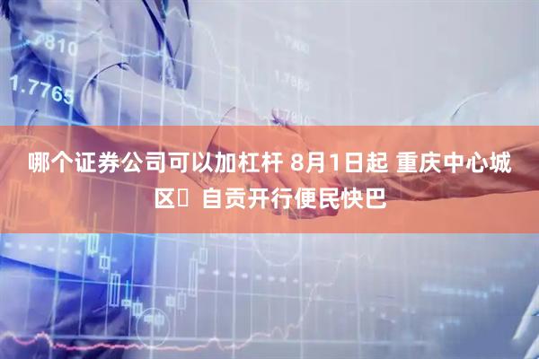 哪个证券公司可以加杠杆 8月1日起 重庆中心城区⇆自贡开行便民快巴