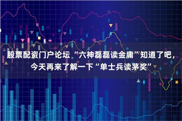 股票配资门户论坛 “六神磊磊读金庸”知道了吧，今天再来了解一下“单士兵读茅奖”