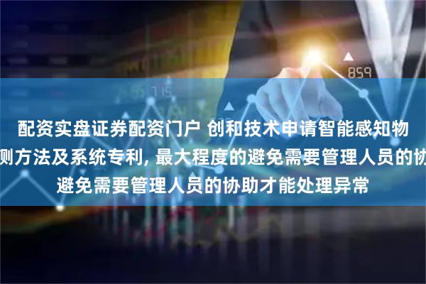 配资实盘证券配资门户 创和技术申请智能感知物联网安全信息监测方法及系统专利, 最大程度的避免需要管理人员的协助才能处理异常
