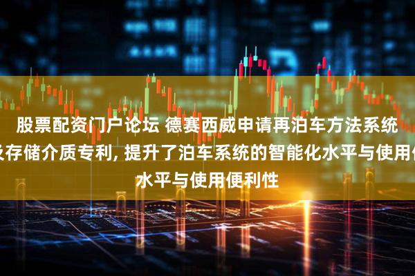 股票配资门户论坛 德赛西威申请再泊车方法系统设备及存储介质专利, 提升了泊车系统的智能化水平与使用便利性