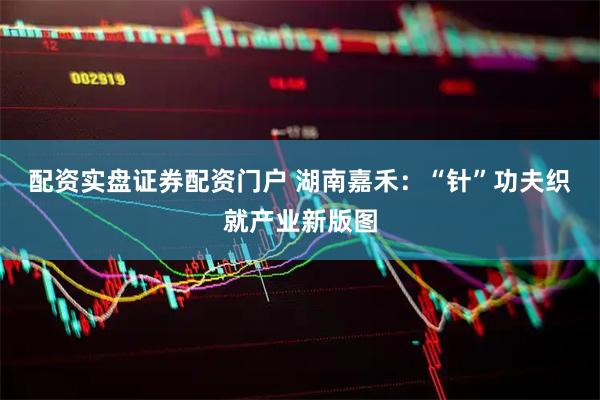 配资实盘证券配资门户 湖南嘉禾：“针”功夫织就产业新版图