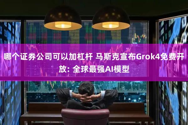 哪个证券公司可以加杠杆 马斯克宣布Grok4免费开放: 全球最强AI模型
