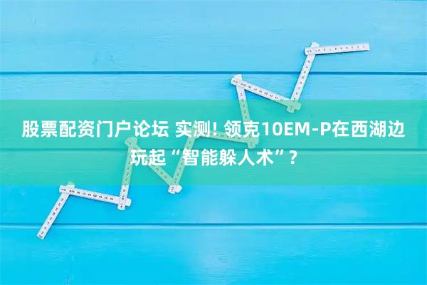 股票配资门户论坛 实测! 领克10EM-P在西湖边玩起“智能躲人术”?