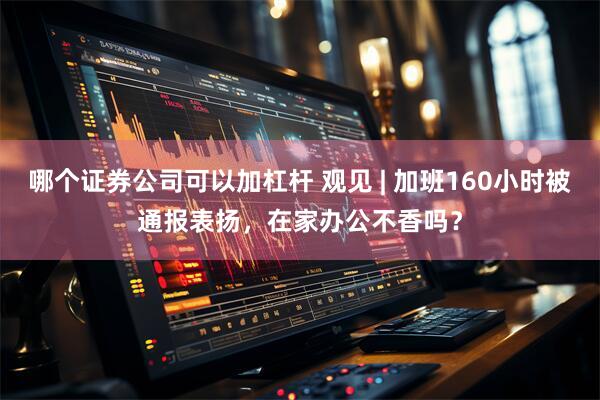 哪个证券公司可以加杠杆 观见 | 加班160小时被通报表扬，在家办公不香吗？