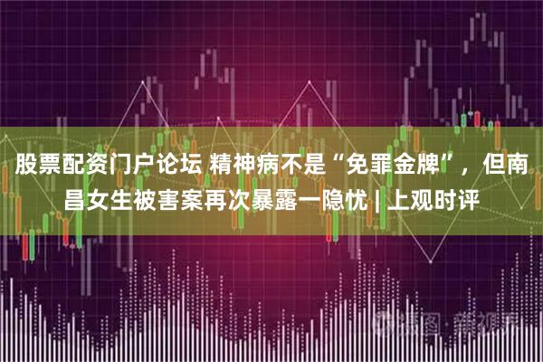 股票配资门户论坛 精神病不是“免罪金牌”，但南昌女生被害案再次暴露一隐忧 | 上观时评