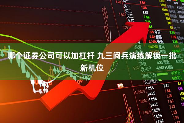 哪个证券公司可以加杠杆 九三阅兵演练解锁一批新机位