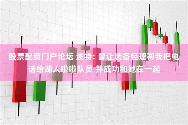股票配资门户论坛 波特: 曾让装备经理帮我把电话给湖人啦啦队员 并成功和她在一起