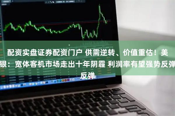 配资实盘证券配资门户 供需逆转、价值重估！美银：宽体客机市场走出十年阴霾 利润率有望强势反弹