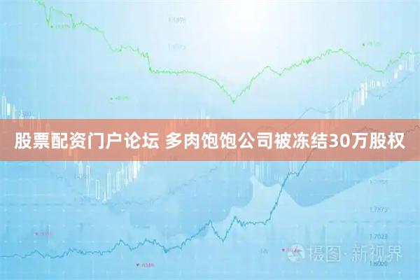 股票配资门户论坛 多肉饱饱公司被冻结30万股权