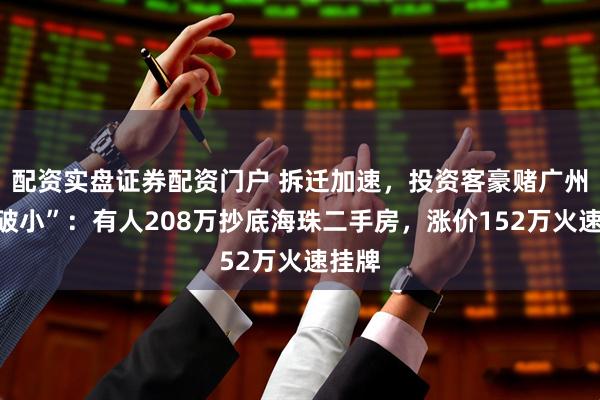配资实盘证券配资门户 拆迁加速，投资客豪赌广州“老破小”：有人208万抄底海珠二手房，涨价152万火速挂牌
