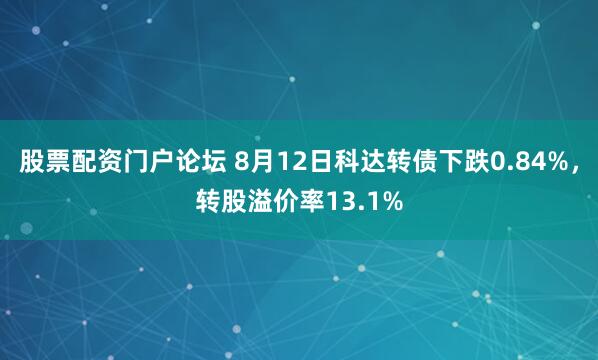 股票配资门户论坛 8月12日科达转债下跌0.84%，转股溢价率13.1%