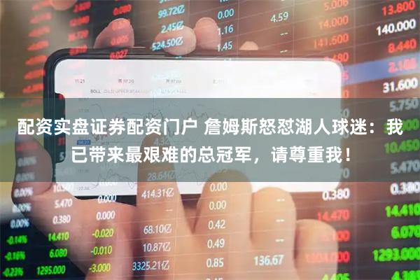 配资实盘证券配资门户 詹姆斯怒怼湖人球迷：我已带来最艰难的总冠军，请尊重我！