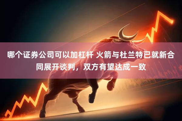 哪个证券公司可以加杠杆 火箭与杜兰特已就新合同展开谈判，双方有望达成一致