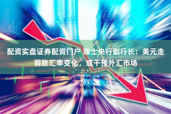 配资实盘证券配资门户 瑞士央行副行长：美元走弱致汇率变化，或干预外汇市场