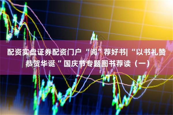 配资实盘证券配资门户 “阅”荐好书| “以书礼赞 恭贺华诞 ”国庆节专题图书荐读（一）