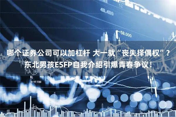 哪个证券公司可以加杠杆 大一就“丧失择偶权”？东北男孩ESFP自我介绍引爆青春争议！