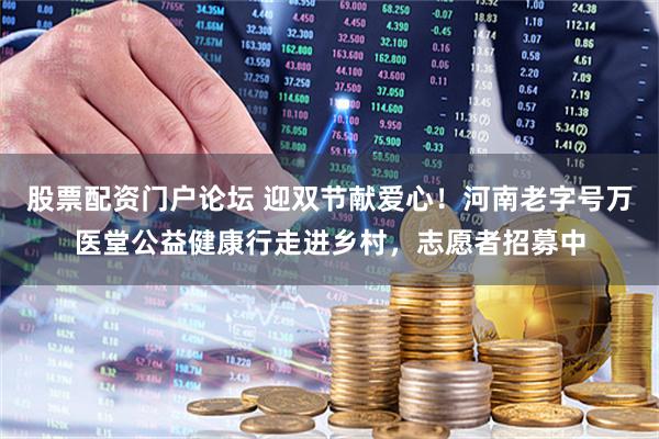 股票配资门户论坛 迎双节献爱心！河南老字号万医堂公益健康行走进乡村，志愿者招募中