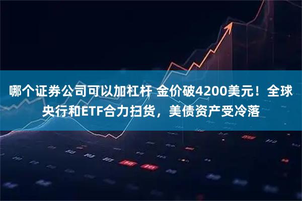 哪个证券公司可以加杠杆 金价破4200美元！全球央行和ETF合力扫货，美债资产受冷落