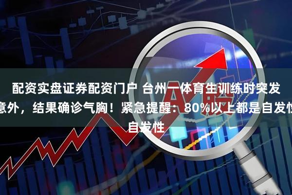 配资实盘证券配资门户 台州一体育生训练时突发意外，结果确诊气胸！紧急提醒：80%以上都是自发性