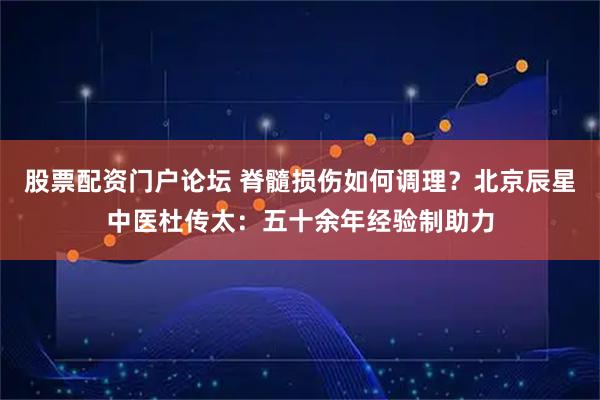 股票配资门户论坛 脊髓损伤如何调理？北京辰星中医杜传太：五十余年经验制助力