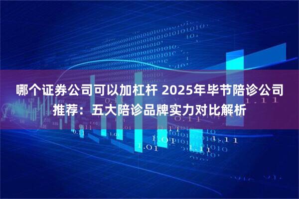 哪个证券公司可以加杠杆 2025年毕节陪诊公司推荐：五大陪诊品牌实力对比解析