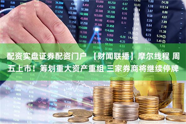 配资实盘证券配资门户 【财闻联播】摩尔线程 周五上市！筹划重大资产重组 三家券商将继续停牌