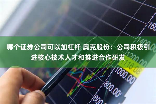 哪个证券公司可以加杠杆 奥克股份：公司积极引进核心技术人才和推进合作研发